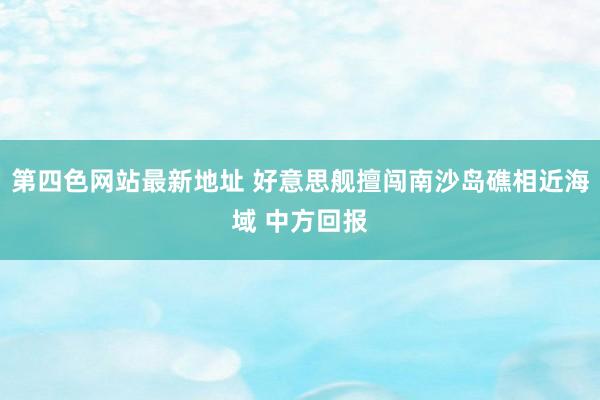 第四色网站最新地址 好意思舰擅闯南沙岛礁相近海域 中方回报