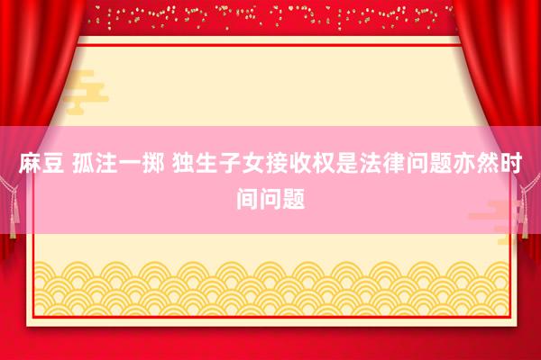 麻豆 孤注一掷 独生子女接收权是法律问题亦然时间问题