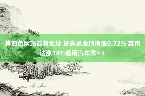 第四色网站最新地址 好意思股纳指涨0.72% 英伟达涨14%通用汽车跌4%