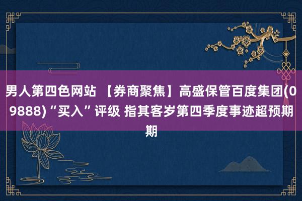 男人第四色网站 【券商聚焦】高盛保管百度集团(09888)“买入”评级 指其客岁第四季度事迹超预期