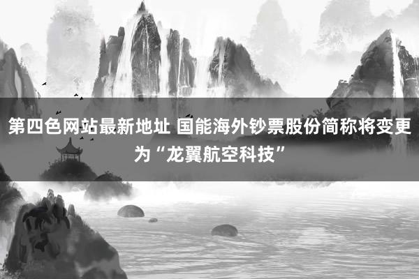 第四色网站最新地址 国能海外钞票股份简称将变更为“龙翼航空科技”