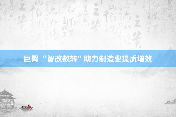 巨臀 “智改数转”助力制造业提质增效