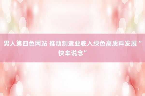 男人第四色网站 推动制造业驶入绿色高质料发展“快车说念”