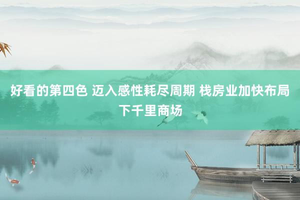 好看的第四色 迈入感性耗尽周期 栈房业加快布局下千里商场