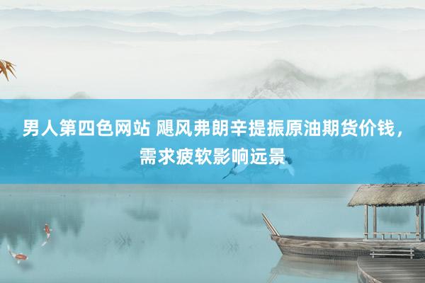 男人第四色网站 飓风弗朗辛提振原油期货价钱，需求疲软影响远景