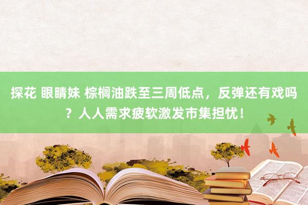 探花 眼睛妹 棕榈油跌至三周低点，反弹还有戏吗？人人需求疲软激发市集担忧！