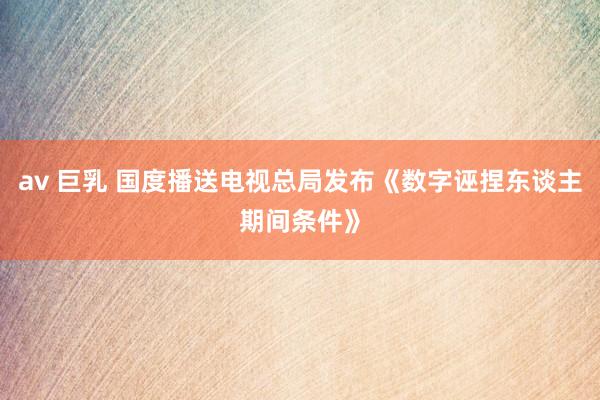 av 巨乳 国度播送电视总局发布《数字诬捏东谈主期间条件》