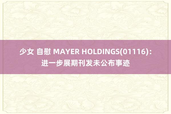 少女 自慰 MAYER HOLDINGS(01116)：进一步展期刊发未公布事迹