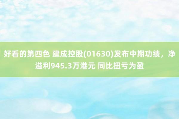 好看的第四色 建成控股(01630)发布中期功绩，净溢利945.3万港元 同比扭亏为盈