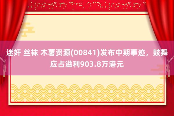 迷奸 丝袜 木薯资源(00841)发布中期事迹，鼓舞应占溢利903.8万港元