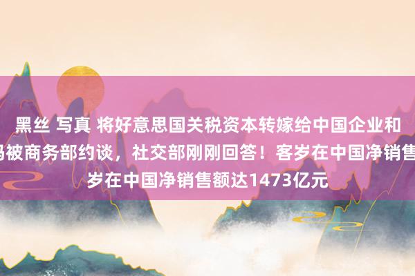 黑丝 写真 将好意思国关税资本转嫁给中国企业和奢华者？沃尔玛被商务部约谈，社交部刚刚回答！客岁在中国净销售额达1473亿元