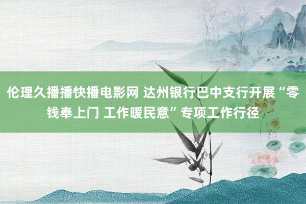 伦理久播播快播电影网 达州银行巴中支行开展“零钱奉上门 工作暖民意”专项工作行径