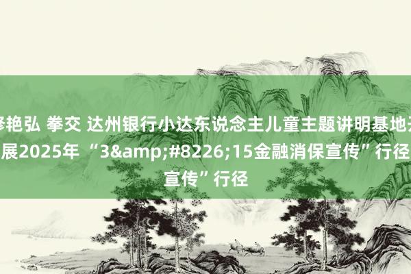 修艳弘 拳交 达州银行小达东说念主儿童主题讲明基地开展2025年 “3&#8226;15金融消保宣传”行径