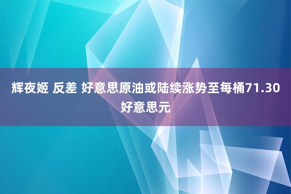 辉夜姬 反差 好意思原油或陆续涨势至每桶71.30好意思元
