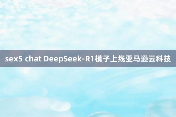 sex5 chat DeepSeek-R1模子上线亚马逊云科技