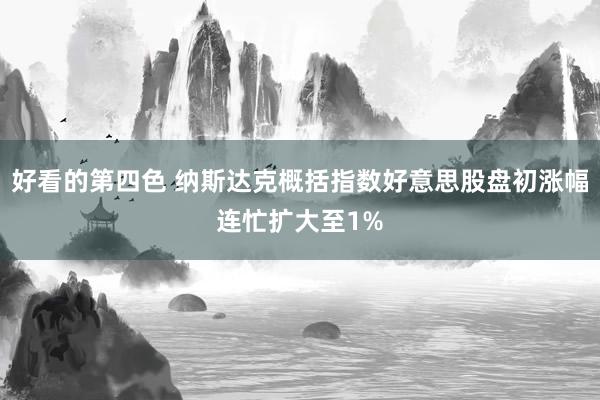 好看的第四色 纳斯达克概括指数好意思股盘初涨幅连忙扩大至1%