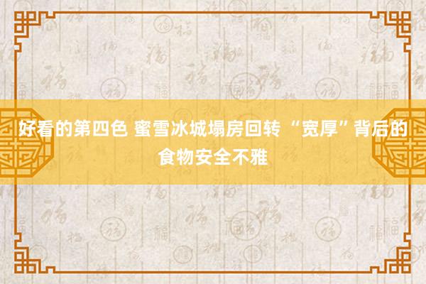 好看的第四色 蜜雪冰城塌房回转 “宽厚”背后的食物安全不雅